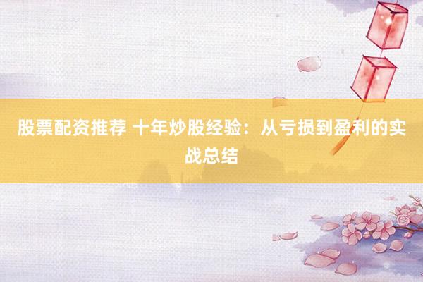 股票配资推荐 十年炒股经验：从亏损到盈利的实战总结
