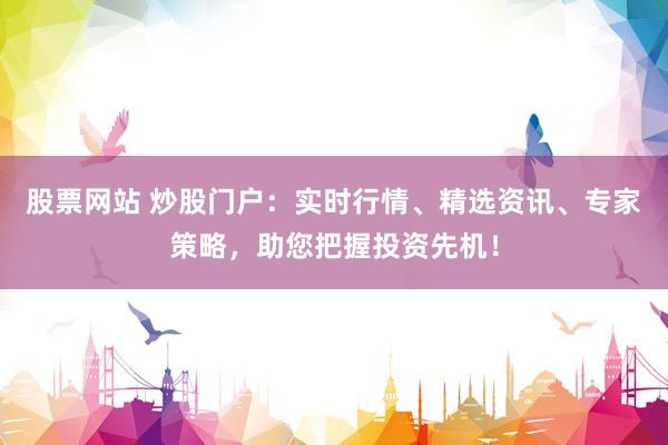 股票网站 炒股门户：实时行情、精选资讯、专家策略，助您把握投资先机！