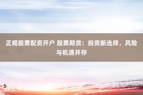 正规股票配资开户 股票期货：投资新选择，风险与机遇并存