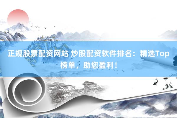 正规股票配资网站 炒股配资软件排名:精选Top榜单,助您盈利!