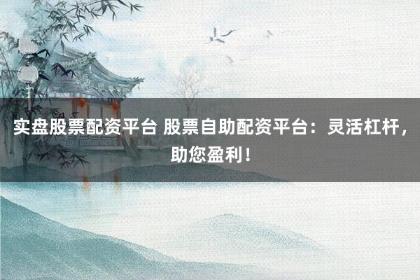 实盘股票配资平台 股票自助配资平台:灵活杠杆,助您盈利!