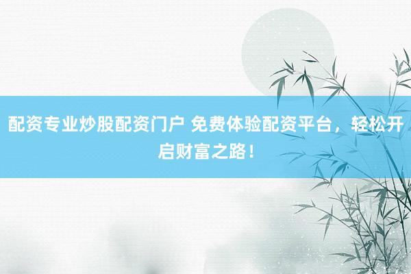 配资专业炒股配资门户 免费体验配资平台，轻松开启财富之路！