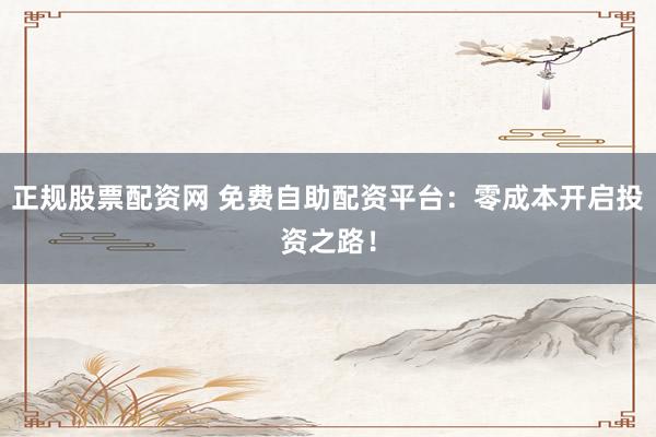 正规股票配资网 免费自助配资平台：零成本开启投资之路！