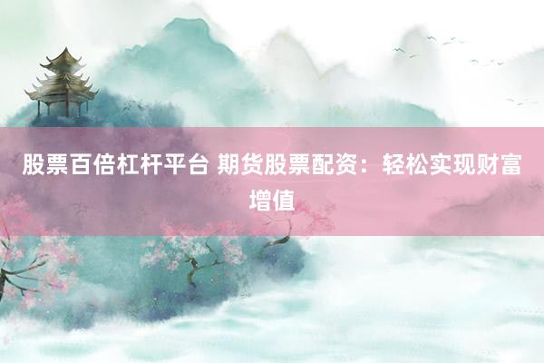 股票百倍杠杆平台 期货股票配资:轻松实现财富增值