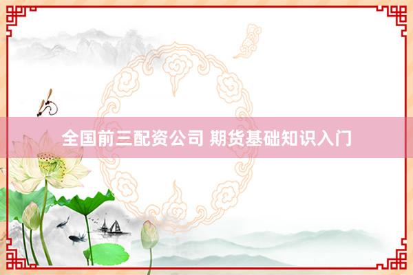 全国前三配资公司 期货基础知识入门