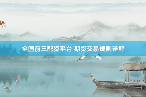 全国前三配资平台 期货交易规则详解