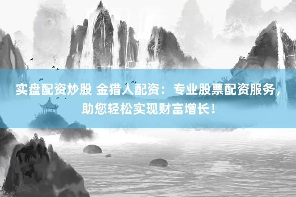 实盘配资炒股 金猎人配资:专业股票配资服务,助您轻松实现财富增长!