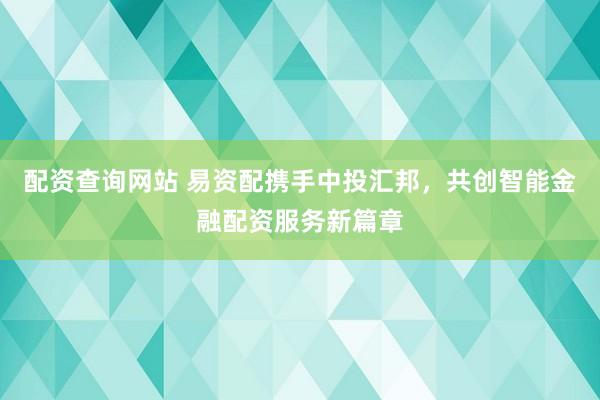 配资查询网站 易资配携手中投汇邦，共创智能金融配资服务新篇章