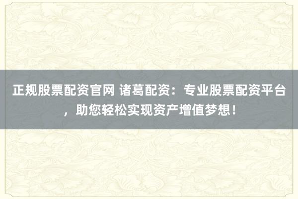 正规股票配资官网 诸葛配资：专业股票配资平台，助您轻松实现资产增值梦想！