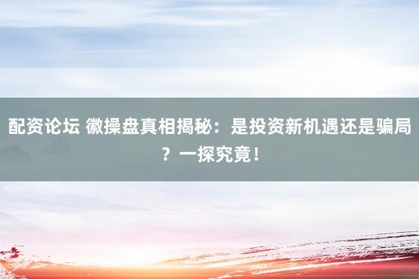 配资论坛 徽操盘真相揭秘：是投资新机遇还是骗局？一探究竟！