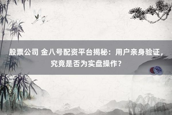 股票公司 金八号配资平台揭秘：用户亲身验证，究竟是否为实盘操作？