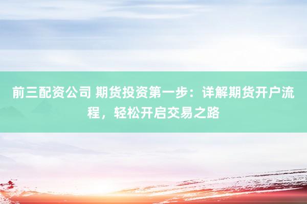 前三配资公司 期货投资第一步：详解期货开户流程，轻松开启交易之路