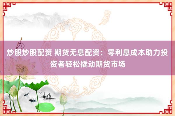 炒股炒股配资 期货无息配资：零利息成本助力投资者轻松撬动期货市场