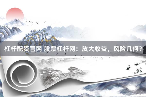 杠杆配资官网 股票杠杆网：放大收益，风险几何？