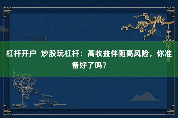 杠杆开户  炒股玩杠杆：高收益伴随高风险，你准备好了吗？