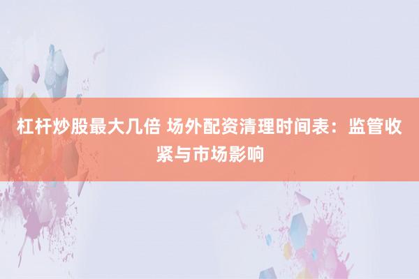 杠杆炒股最大几倍 场外配资清理时间表:监管收紧与市场影响