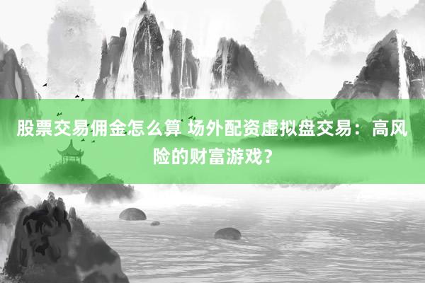 股票交易佣金怎么算 场外配资虚拟盘交易：高风险的财富游戏？