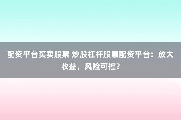 配资平台买卖股票 炒股杠杆股票配资平台：放大收益，风险可控？