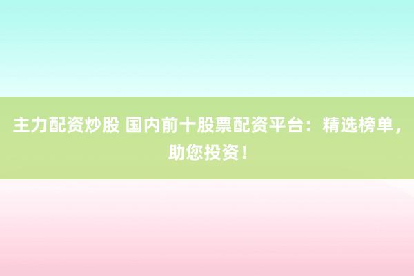 主力配资炒股 国内前十股票配资平台：精选榜单，助您投资！