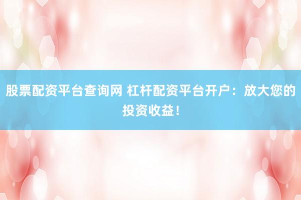 股票配资平台查询网 杠杆配资平台开户:放大您的投资收益!