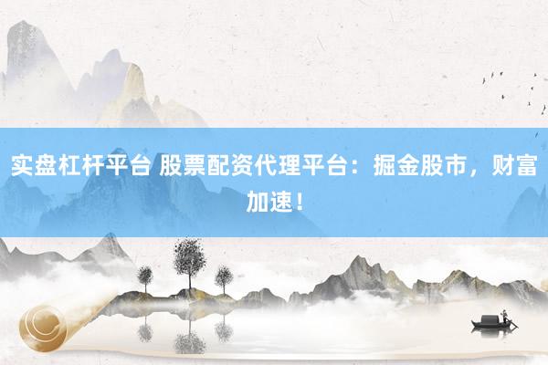 实盘杠杆平台 股票配资代理平台:掘金股市,财富加速!
