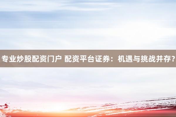 专业炒股配资门户 配资平台证券：机遇与挑战并存？