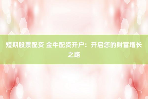 短期股票配资 金牛配资开户：开启您的财富增长之路