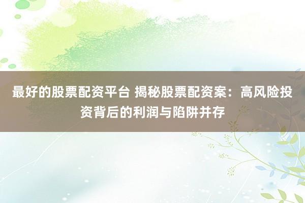 最好的股票配资平台 揭秘股票配资案：高风险投资背后的利润与陷阱并存
