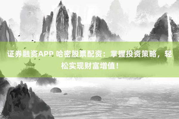 证券融资APP 哈密股票配资：掌握投资策略，轻松实现财富增值！