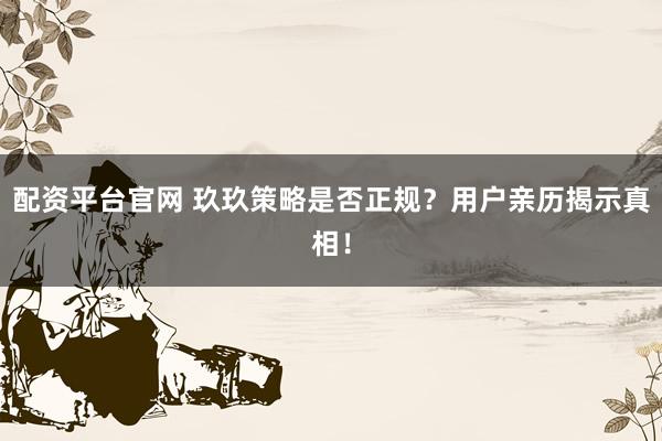 配资平台官网 玖玖策略是否正规？用户亲历揭示真相！