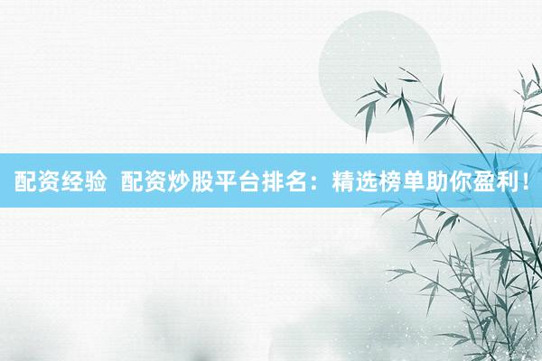 配资经验  配资炒股平台排名：精选榜单助你盈利！