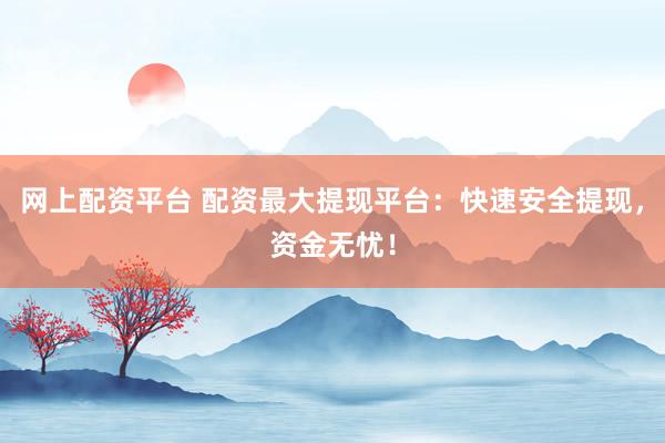 网上配资平台 配资最大提现平台：快速安全提现，资金无忧！