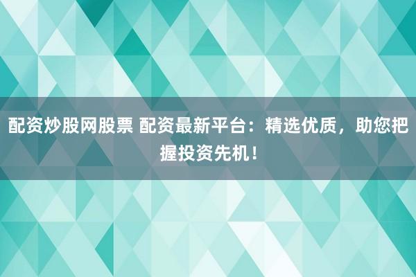 配资炒股网股票 配资最新平台：精选优质，助您把握投资先机！
