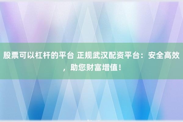 股票可以杠杆的平台 正规武汉配资平台：安全高效，助您财富增值！