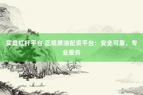 实盘杠杆平台 正规原油配资平台：安全可靠，专业服务