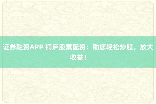 证券融资APP 桐庐股票配资：助您轻松炒股，放大收益！