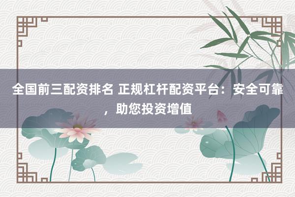 全国前三配资排名 正规杠杆配资平台：安全可靠，助您投资增值
