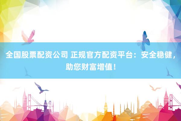 全国股票配资公司 正规官方配资平台：安全稳健，助您财富增值！