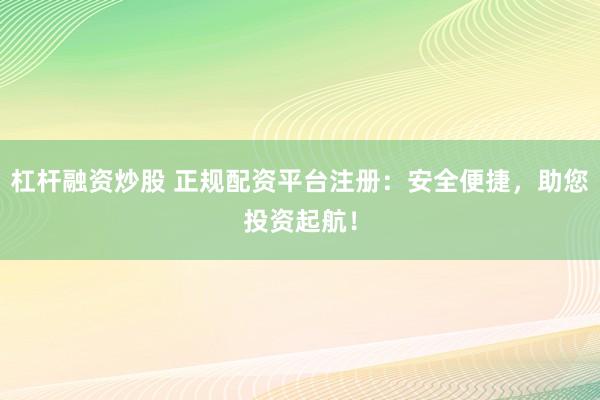 杠杆融资炒股 正规配资平台注册：安全便捷，助您投资起航！