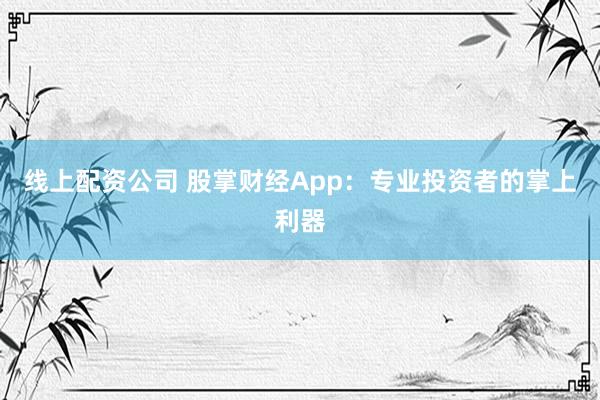 线上配资公司 股掌财经App：专业投资者的掌上利器