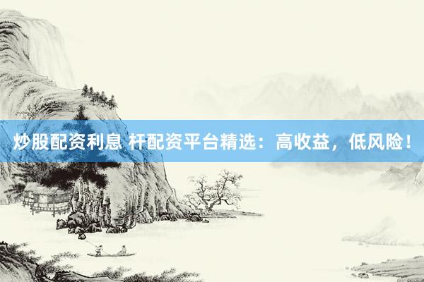 炒股配资利息 杆配资平台精选：高收益，低风险！