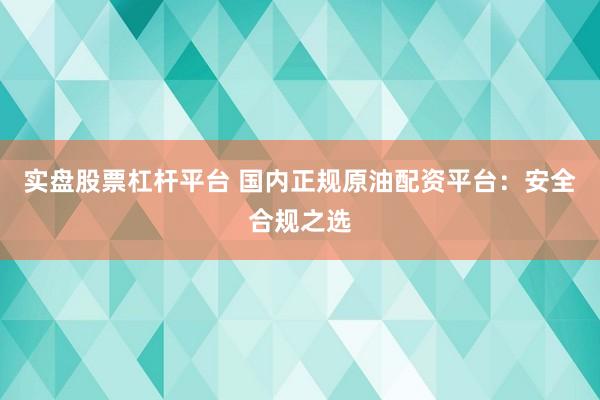 实盘股票杠杆平台 国内正规原油配资平台:安全合规之选