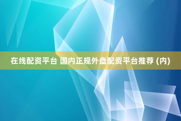 在线配资平台 国内正规外盘配资平台推荐 (内)