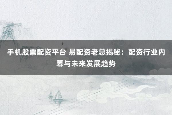 手机股票配资平台 易配资老总揭秘：配资行业内幕与未来发展趋势
