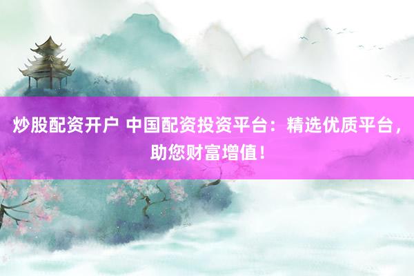 炒股配资开户 中国配资投资平台：精选优质平台，助您财富增值！