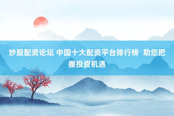 炒股配资论坛 中国十大配资平台排行榜  助您把握投资机遇
