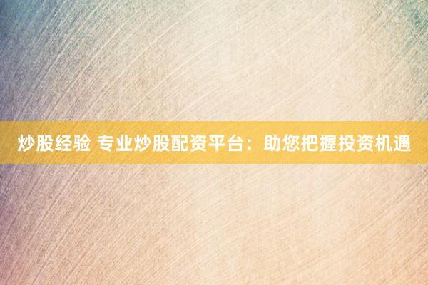 炒股经验 专业炒股配资平台：助您把握投资机遇