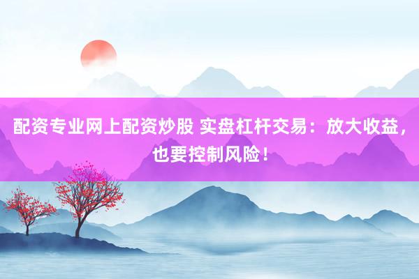 配资专业网上配资炒股 实盘杠杆交易：放大收益，也要控制风险！