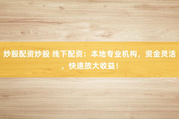 炒股配资炒股 线下配资：本地专业机构，资金灵活，快速放大收益！