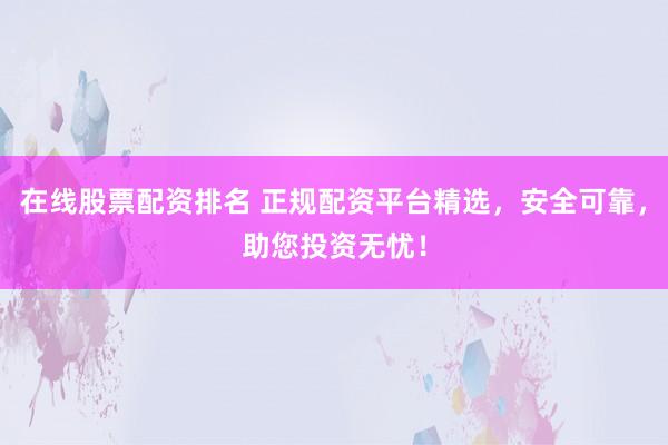 在线股票配资排名 正规配资平台精选，安全可靠，助您投资无忧！